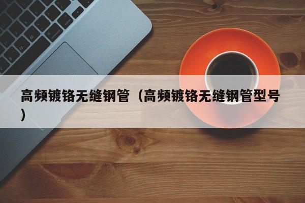 高頻鍍鉻無縫鋼管（高頻鍍鉻無縫鋼管型號(hào) ）