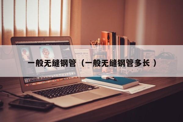 一般無(wú)縫鋼管（一般無(wú)縫鋼管多長(zhǎng) ）