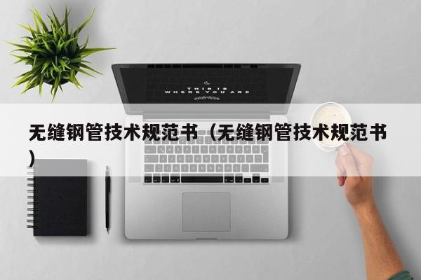 無縫鋼管技術(shù)規(guī)范書（無縫鋼管技術(shù)規(guī)范書 ）