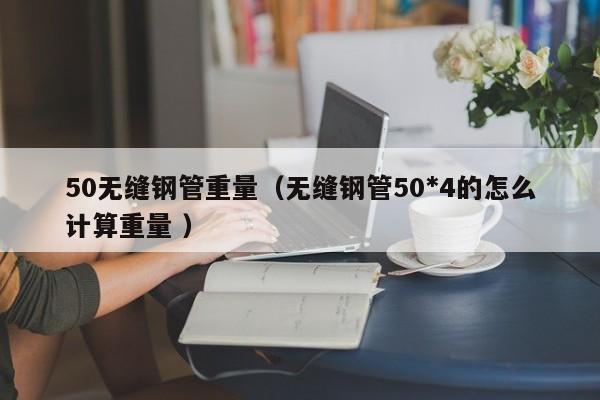 50無縫鋼管重量（無縫鋼管50*4的怎么計(jì)算重量 ）