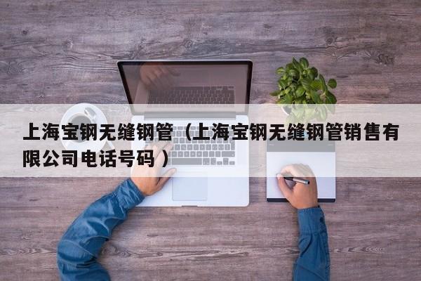 上海寶鋼無縫鋼管（上海寶鋼無縫鋼管銷售有限公司電話號(hào)碼 ）