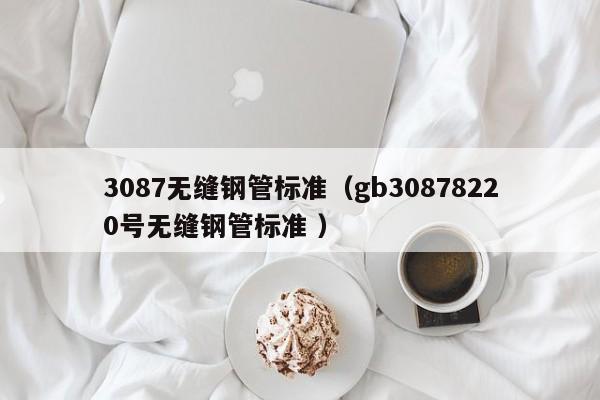 3087無縫鋼管標(biāo)準(zhǔn)（gb30878220號無縫鋼管標(biāo)準(zhǔn) ）