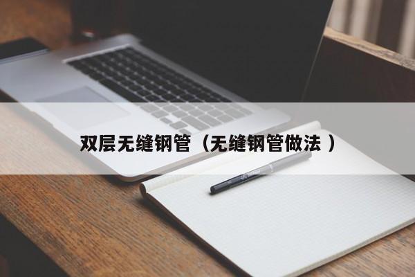 雙層無縫鋼管（無縫鋼管做法 ）