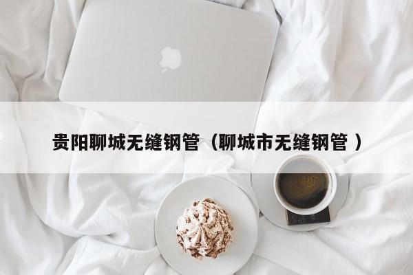 貴陽聊城無縫鋼管（聊城市無縫鋼管 ）