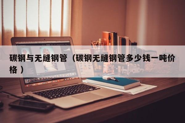 碳鋼與無縫鋼管（碳鋼無縫鋼管多少錢一噸價(jià)格 ）