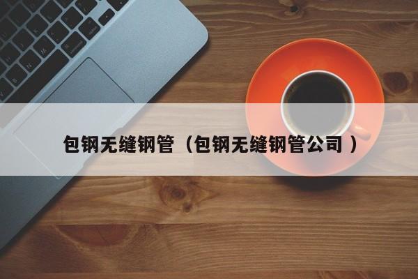 包鋼無(wú)縫鋼管（包鋼無(wú)縫鋼管公司 ）