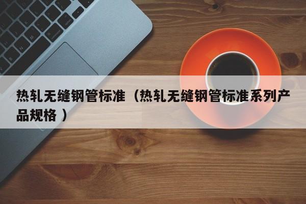 熱軋無縫鋼管標準（熱軋無縫鋼管標準系列產(chǎn)品規(guī)格 ）
