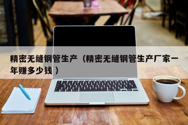 精密無(wú)縫鋼管生產(chǎn)（精密無(wú)縫鋼管生產(chǎn)廠家一年賺多少錢(qián) ）