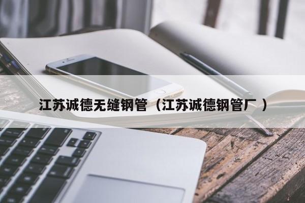 江蘇誠德無縫鋼管（江蘇誠德鋼管廠 ）
