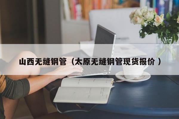 山西無縫鋼管（太原無縫鋼管現(xiàn)貨報價 ）