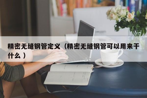 精密無縫鋼管定義（精密無縫鋼管可以用來干什么 ）