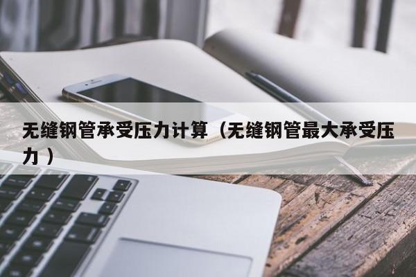 無縫鋼管承受壓力計算（無縫鋼管最大承受壓力 ）