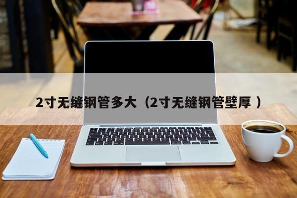 2寸無縫鋼管多大（2寸無縫鋼管壁厚 ）