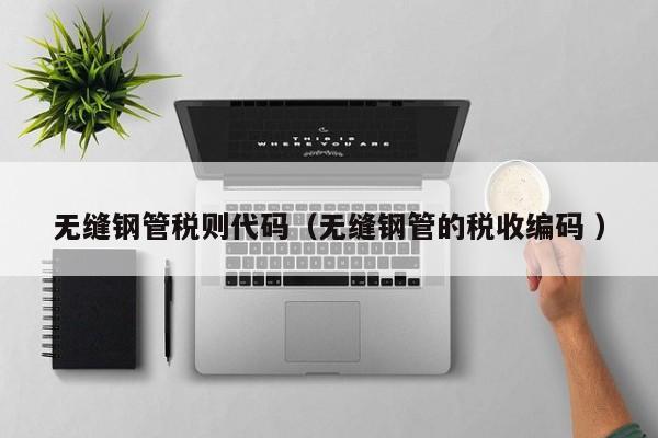 無縫鋼管稅則代碼（無縫鋼管的稅收編碼 ）