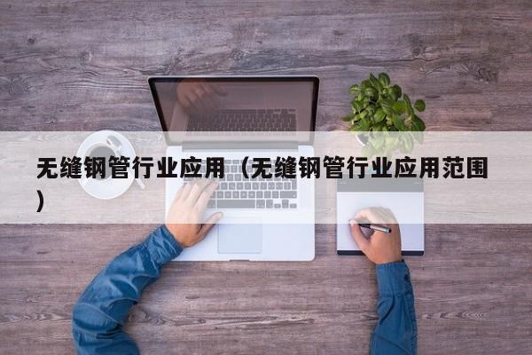 無縫鋼管行業(yè)應(yīng)用（無縫鋼管行業(yè)應(yīng)用范圍 ）
