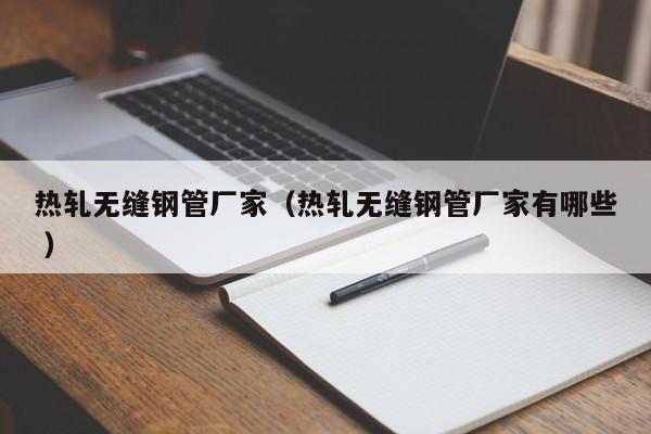 熱軋無縫鋼管廠家（熱軋無縫鋼管廠家有哪些 ）