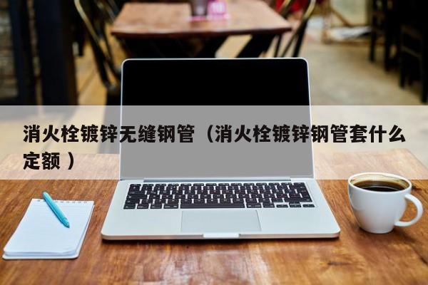 消火栓鍍鋅無縫鋼管（消火栓鍍鋅鋼管套什么定額 ）